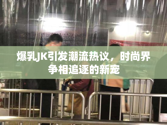 爆乳JK引发潮流热议，时尚界争相追逐的新宠