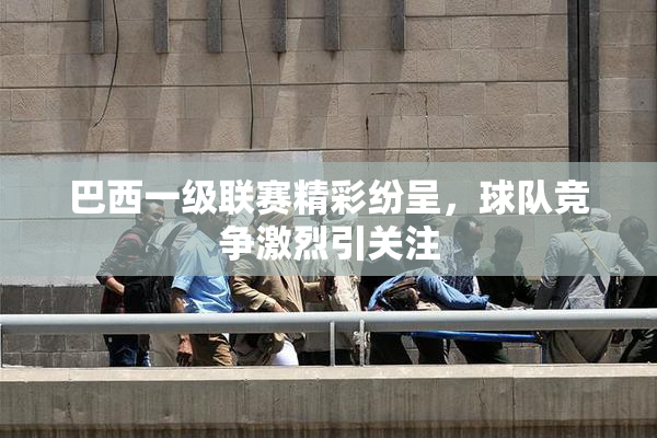 巴西一级联赛精彩纷呈，球队竞争激烈引关注