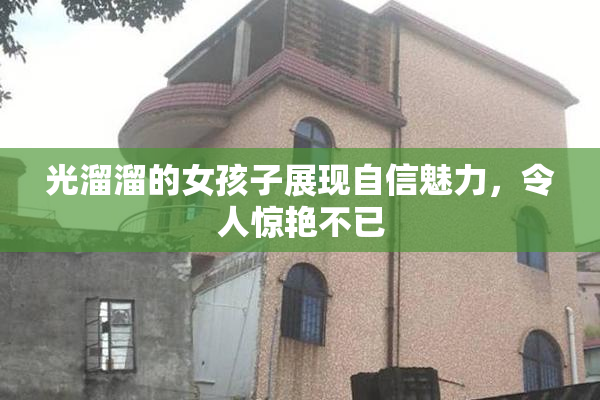 光溜溜的女孩子展现自信魅力，令人惊艳不已