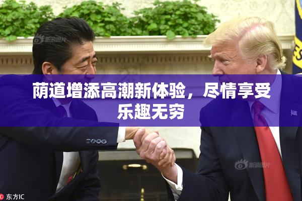 荫道增添高潮新体验，尽情享受乐趣无穷