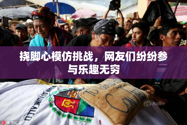 挠脚心模仿挑战，网友们纷纷参与乐趣无穷