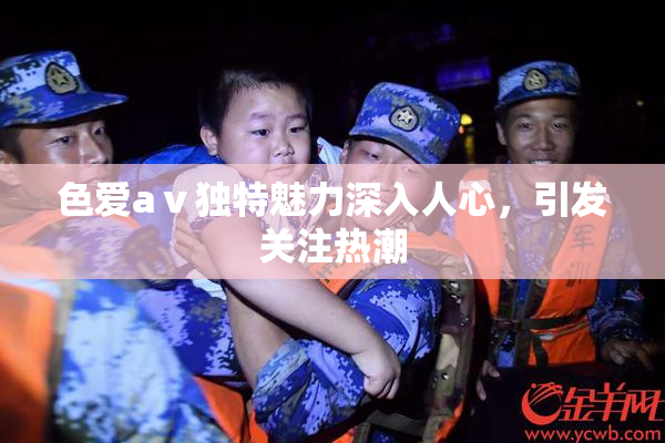 色爱aⅴ独特魅力深入人心，引发关注热潮