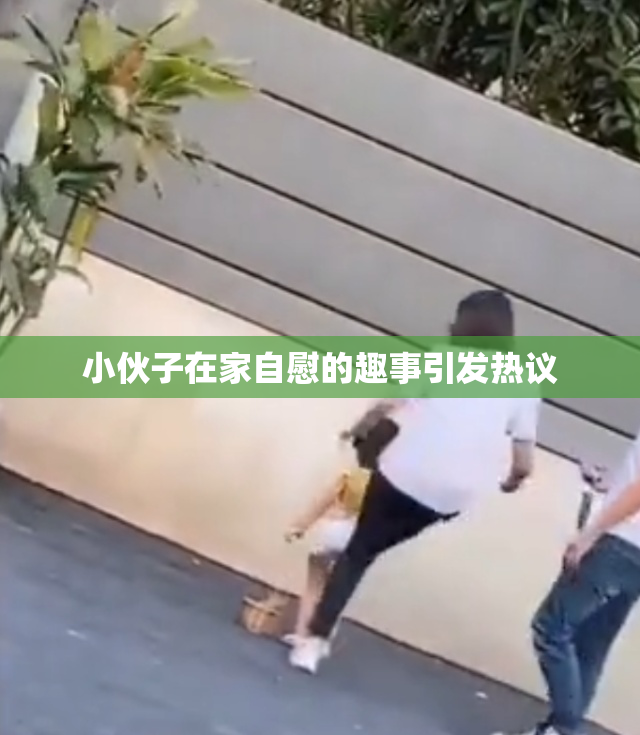 小伙子在家自慰的趣事引发热议