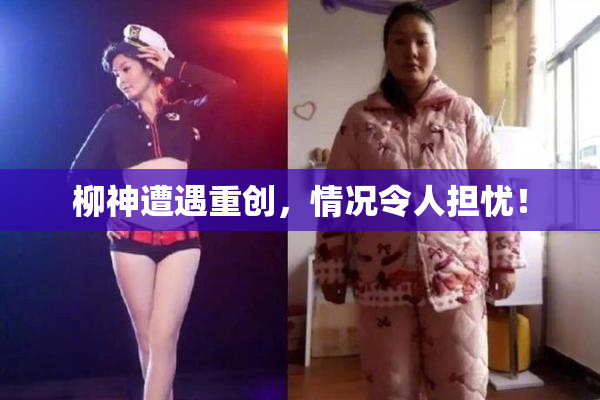 柳神遭遇重创，情况令人担忧！