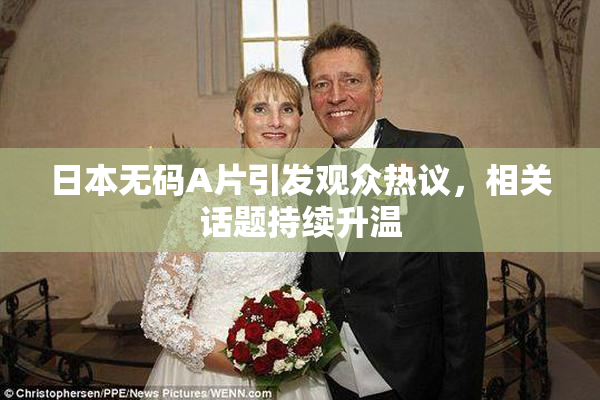 日本无码A片引发观众热议，相关话题持续升温