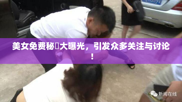 美女免费秘訣大曝光，引发众多关注与讨论！