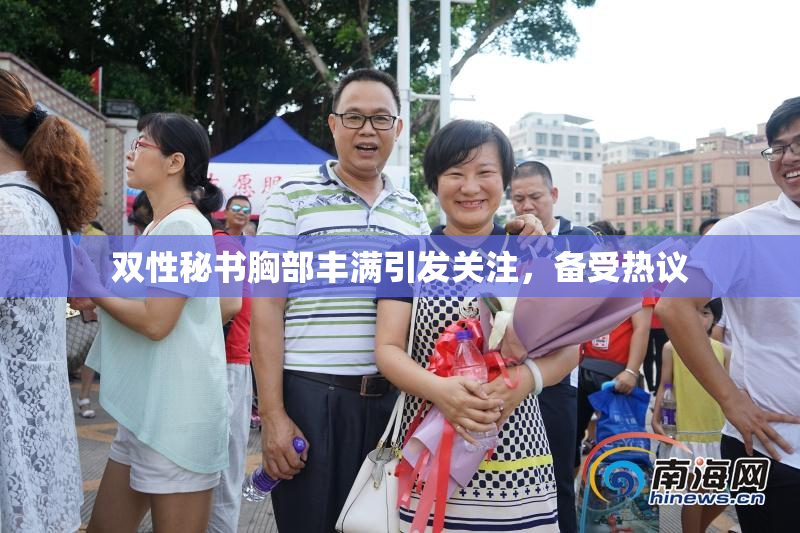 双性秘书胸部丰满引发关注，备受热议