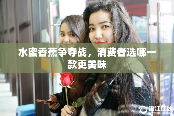 水蜜香蕉争夺战，消费者选哪一款更美味