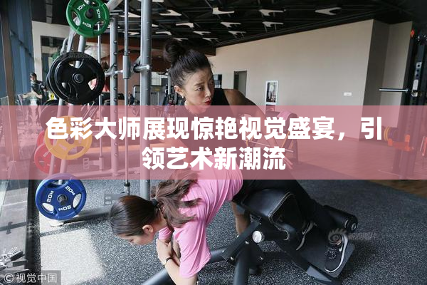 色彩大师展现惊艳视觉盛宴，引领艺术新潮流