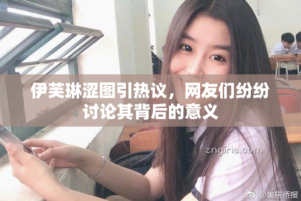 伊芙琳涩图引热议，网友们纷纷讨论其背后的意义