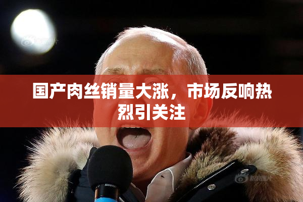 国产肉丝销量大涨，市场反响热烈引关注