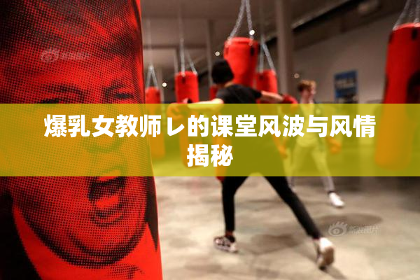 爆乳女教师レ的课堂风波与风情揭秘
