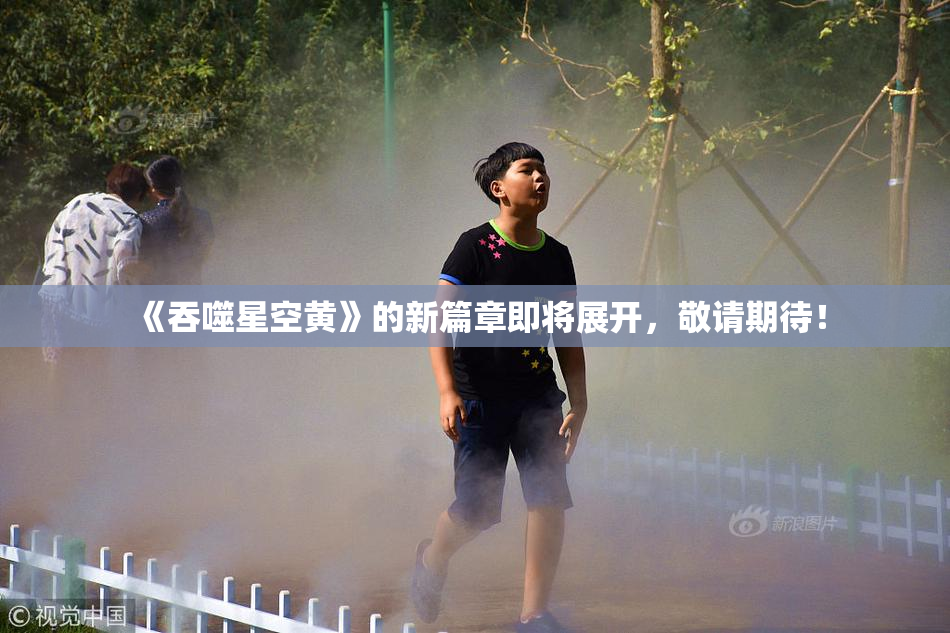 《吞噬星空黄》的新篇章即将展开，敬请期待！