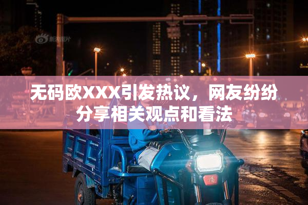 无码欧XXX引发热议，网友纷纷分享相关观点和看法
