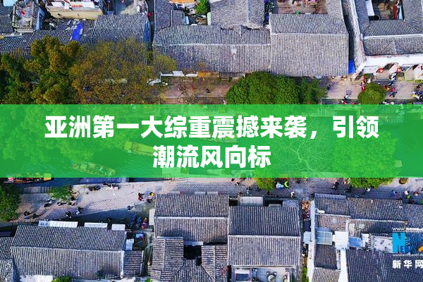 亚洲第一大综重震撼来袭，引领潮流风向标