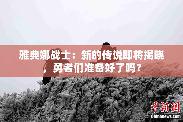 雅典娜战士：新的传说即将揭晓，勇者们准备好了吗？