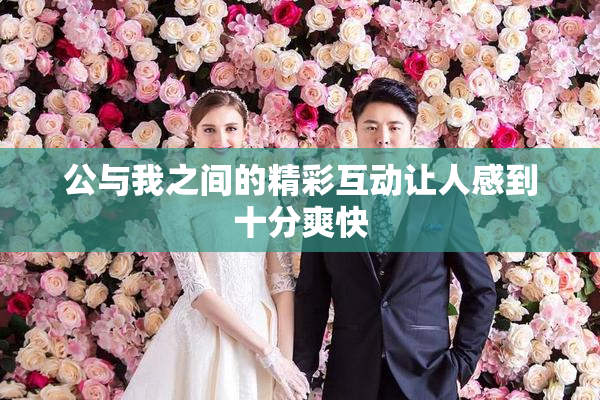 公与我之间的精彩互动让人感到十分爽快