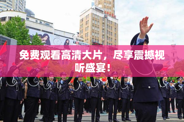 免费观看高清大片，尽享震撼视听盛宴！