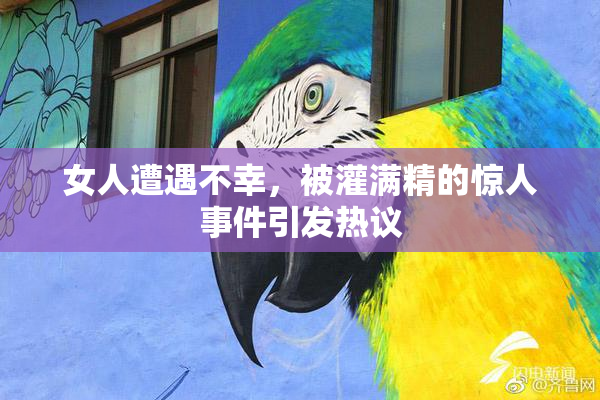 女人遭遇不幸，被灌满精的惊人事件引发热议