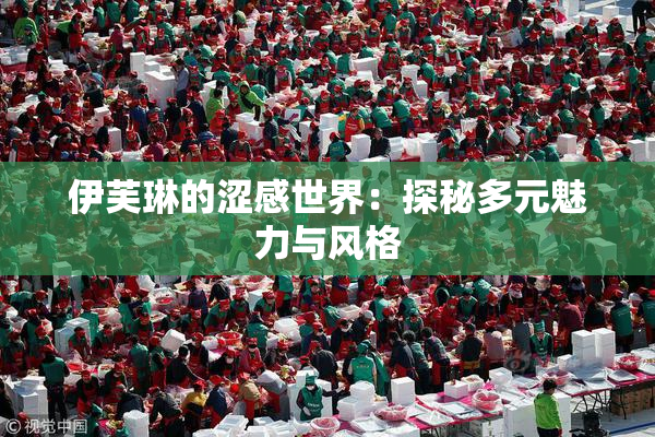 伊芙琳的涩感世界：探秘多元魅力与风格