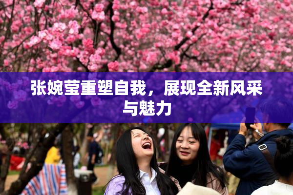 张婉莹重塑自我，展现全新风采与魅力