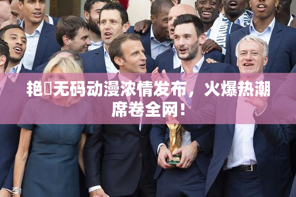 艳鉧无码动漫浓情发布，火爆热潮席卷全网！