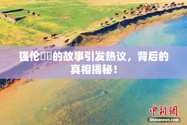 强伦妺妺的故事引发热议，背后的真相揭秘！