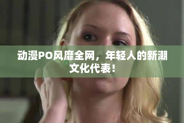 动漫PO风靡全网，年轻人的新潮文化代表！