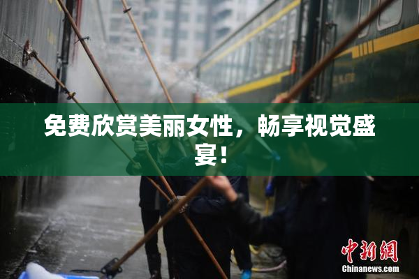 免费欣赏美丽女性，畅享视觉盛宴！