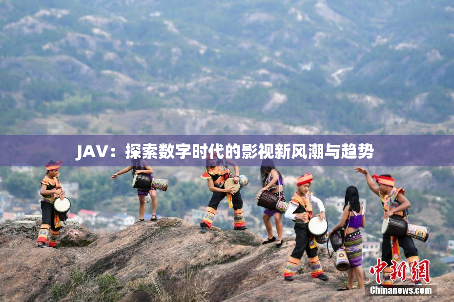 JAV：探索数字时代的影视新风潮与趋势