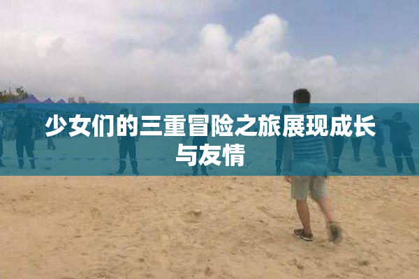 少女们的三重冒险之旅展现成长与友情