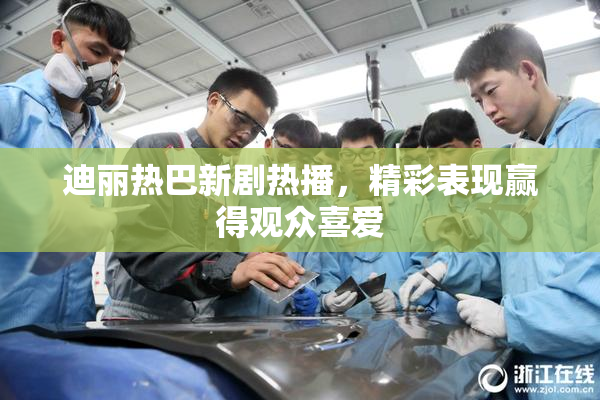 迪丽热巴新剧热播，精彩表现赢得观众喜爱