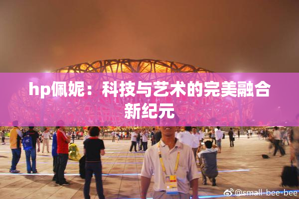 hp佩妮：科技与艺术的完美融合新纪元