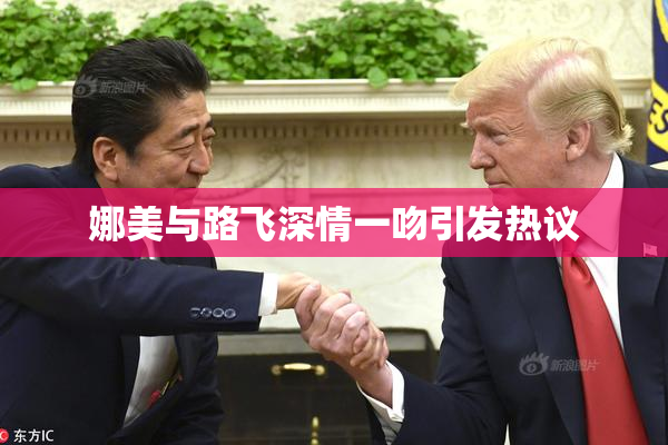 娜美与路飞深情一吻引发热议