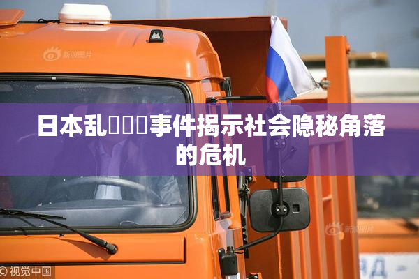 日本乱婬妺妺事件揭示社会隐秘角落的危机