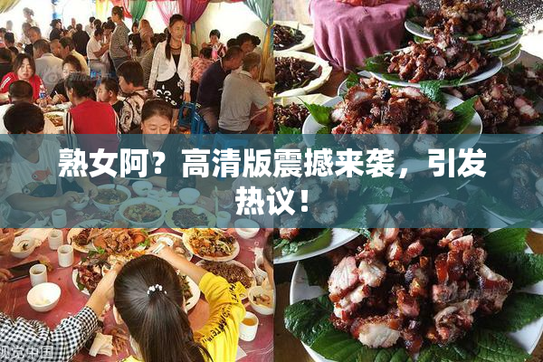 熟女阿？高清版震撼来袭，引发热议！