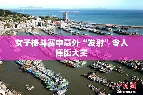 女子格斗赛中意外“发射”令人捧腹大笑