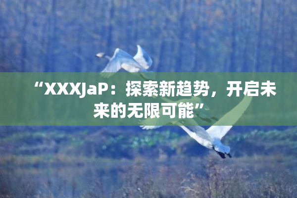 “XXXJaP：探索新趋势，开启未来的无限可能”