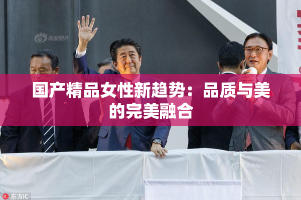 国产精品女性新趋势：品质与美的完美融合