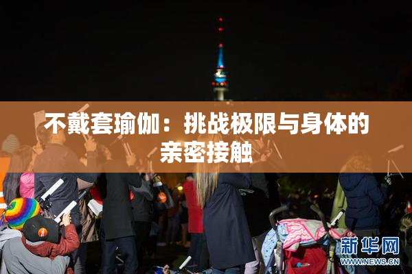不戴套瑜伽：挑战极限与身体的亲密接触