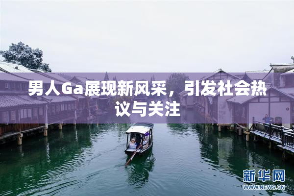男人Ga展现新风采，引发社会热议与关注