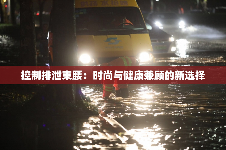 控制排泄束腰：时尚与健康兼顾的新选择