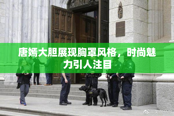 唐嫣大胆展现胸罩风格，时尚魅力引人注目