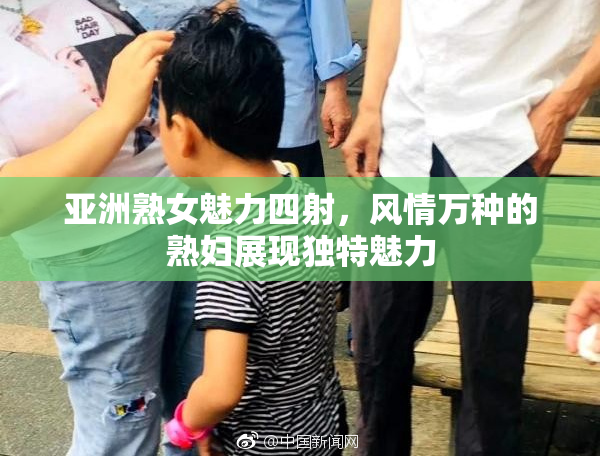 亚洲熟女魅力四射，风情万种的熟妇展现独特魅力