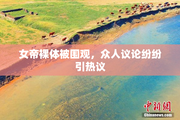 女帝裸体被围观，众人议论纷纷引热议