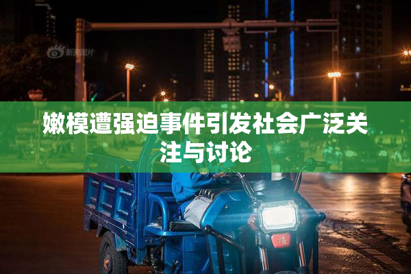 嫩模遭强迫事件引发社会广泛关注与讨论