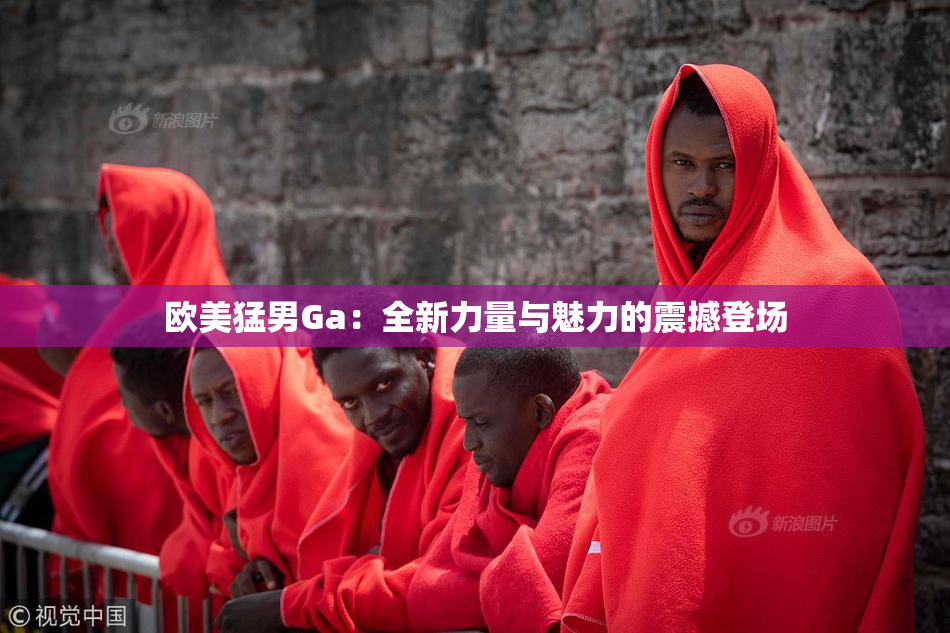 欧美猛男Ga：全新力量与魅力的震撼登场