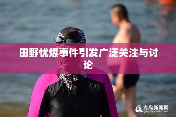 田野忧爆事件引发广泛关注与讨论