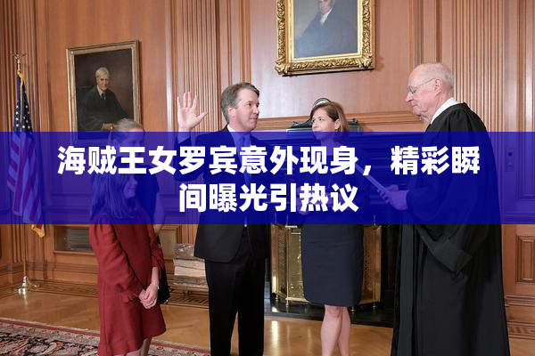 海贼王女罗宾意外现身，精彩瞬间曝光引热议
