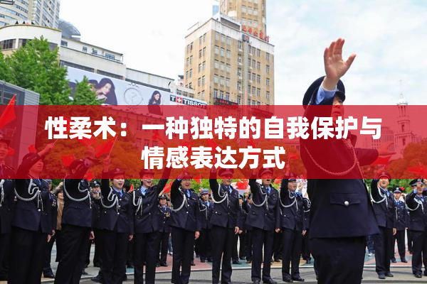 性柔术：一种独特的自我保护与情感表达方式